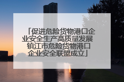 促进危险货物港口企业安全生产高质量发展 镇江市危险货物港口企业安全联盟成立