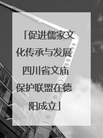 促进儒家文化传承与发展 四川省文庙保护联盟在德阳成立