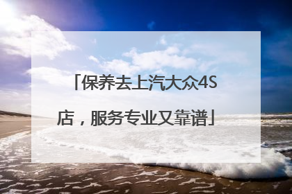 保养去上汽大众4S店，服务专业又靠谱