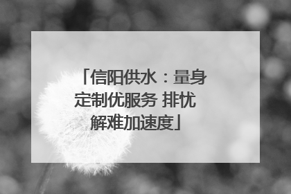 信阳供水：量身定制优服务 排忧解难加速度