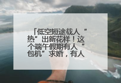 低空短途载人“热”出新花样！这个端午假期有人“包机”求婚，有人空中看龙舟赛