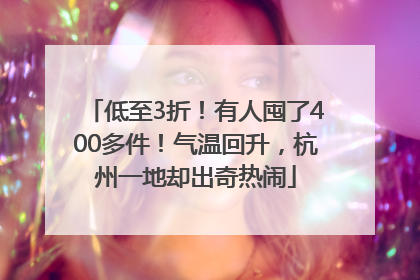 低至3折！有人囤了400多件！气温回升，杭州一地却出奇热闹