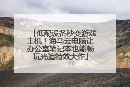 低配设备秒变游戏主机！海马云电脑让办公室笔记本也能畅玩光追特效大作