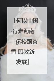 何以中国·行走海南｜侨校飘茶香 职教新发展