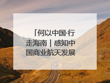 何以中国·行走海南｜感知中国商业航天发展，从文昌开始
