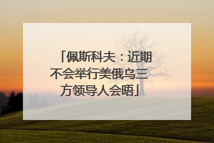 佩斯科夫：近期不会举行美俄乌三方领导人会晤