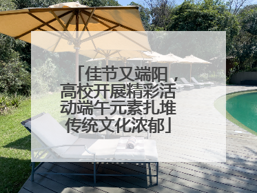 佳节又端阳，高校开展精彩活动端午元素扎堆传统文化浓郁