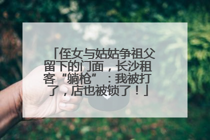 侄女与姑姑争祖父留下的门面，长沙租客“躺枪”：我被打了，店也被锁了！