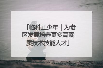 临科正少年｜为老区发展培养更多高素质技术技能人才