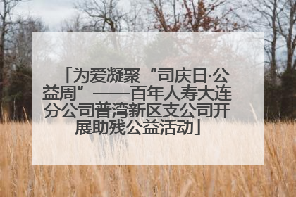 为爱凝聚“司庆日·公益周”——百年人寿大连分公司普湾新区支公司开展助残公益活动