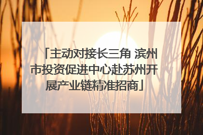 主动对接长三角 滨州市投资促进中心赴苏州开展产业链精准招商