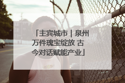 主宾城市｜泉州万件瑰宝绽放 古今对话赋能产业