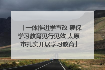 一体推进学查改 确保学习教育见行见效 太原市扎实开展学习教育