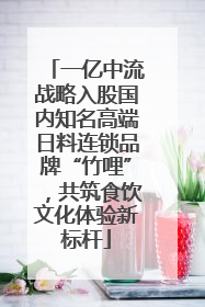 一亿中流战略入股国内知名高端日料连锁品牌“竹哩”，共筑食饮文化体验新标杆