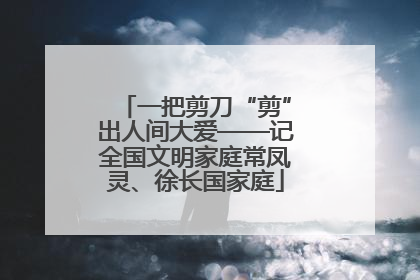 一把剪刀“剪”出人间大爱——记全国文明家庭常凤灵、徐长国家庭