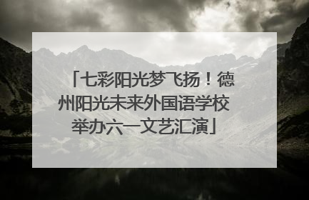 七彩阳光梦飞扬！德州阳光未来外国语学校举办六一文艺汇演