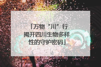 万物“川”行 揭开四川生物多样性的守护密码