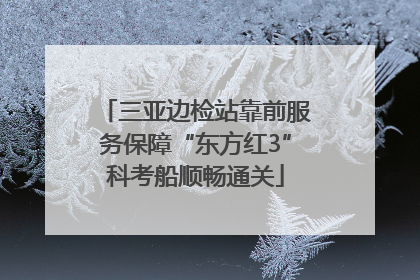 三亚边检站靠前服务保障“东方红3”科考船顺畅通关