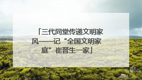 三代同堂传递文明家风——记“全国文明家庭”崔晋生一家