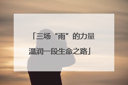 三场“雨”的力量温润一段生命之路