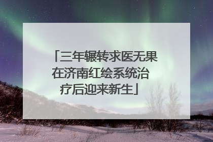 三年辗转求医无果 在济南红绘系统治疗后迎来新生