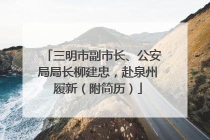三明市副市长、公安局局长柳建忠，赴泉州履新（附简历）