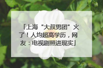 上海“大叔男团”火了！人均超高学历，网友：电视剧照进现实