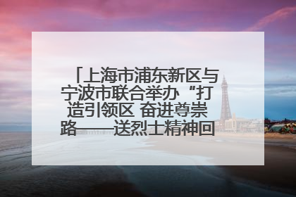 上海市浦东新区与宁波市联合举办“打造引领区 奋进尊崇路——送烈士精神回家乡”主题活动