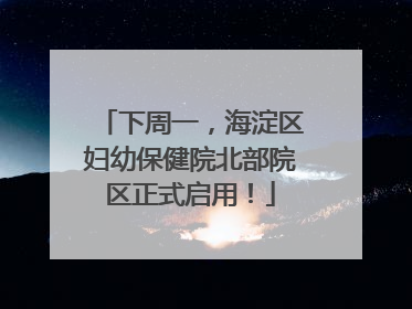 下周一，海淀区妇幼保健院北部院区正式启用！