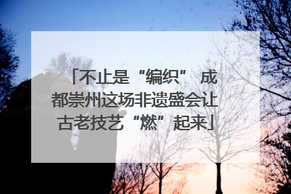 不止是“编织” 成都崇州这场非遗盛会让古老技艺“燃”起来