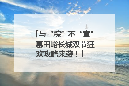 与“粽”不“童”｜慕田峪长城双节狂欢攻略来袭！