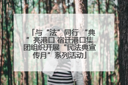 与“法”同行 “典”亮港口 宿迁港口集团组织开展“民法典宣传月”系列活动