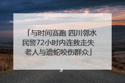 与时间赛跑 四川邻水民警72小时内连救走失老人与遭蛇咬伤群众