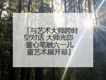与艺术大师跨时空对话 大师光影·童心笔触六一儿童艺术展开幕