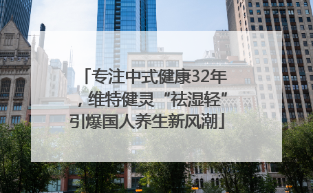 专注中式健康32年，维特健灵“祛湿轻”引爆国人养生新风潮