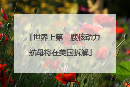 世界上第一艘核动力航母将在美国拆解