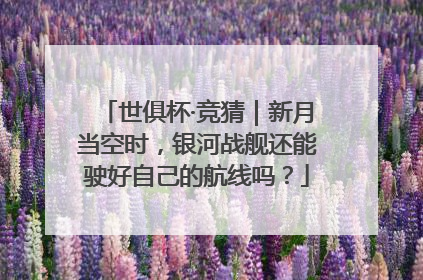 世俱杯·竞猜｜新月当空时，银河战舰还能驶好自己的航线吗？