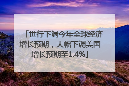 世行下调今年全球经济增长预期，大幅下调美国增长预期至1.4%
