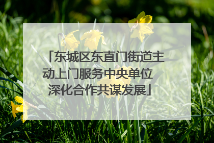 东城区东直门街道主动上门服务中央单位 深化合作共谋发展