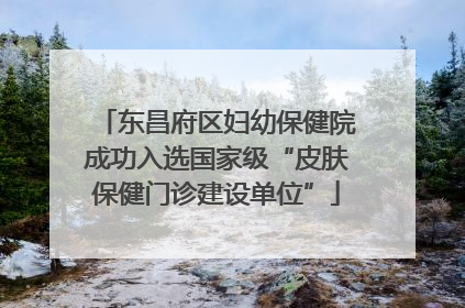 东昌府区妇幼保健院成功入选国家级“皮肤保健门诊建设单位”