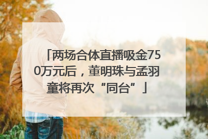 两场合体直播吸金750万元后，董明珠与孟羽童将再次“同台”