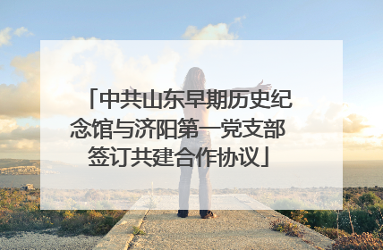 中共山东早期历史纪念馆与济阳第一党支部签订共建合作协议