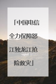 中国电信全力保障怒江独龙江抢险救灾