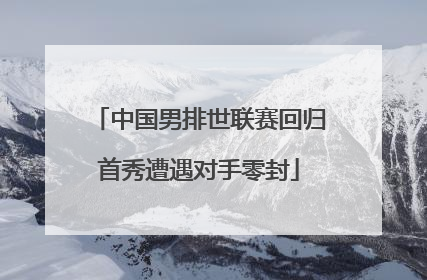 中国男排世联赛回归首秀遭遇对手零封