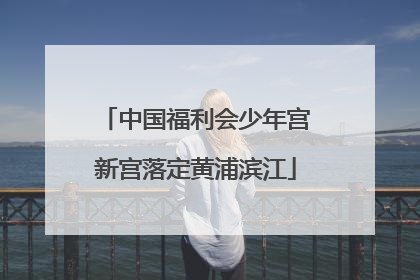 中国福利会少年宫新宫落定黄浦滨江