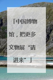 中国博物馆，把更多文物展“请进来”