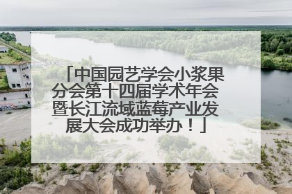 中国园艺学会小浆果分会第十四届学术年会暨长江流域蓝莓产业发展大会成功举办！