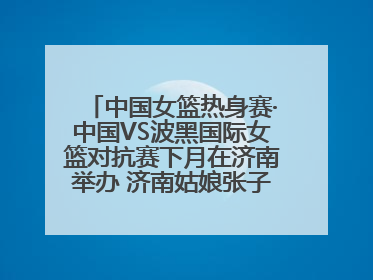 中国女篮热身赛·中国VS波黑国际女篮对抗赛下月在济南举办 济南姑娘张子宇有望在家门口迎来国家队首秀