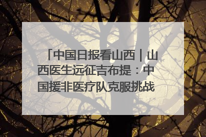 中国日报看山西｜山西医生远征吉布提：中国援非医疗队克服挑战救助非洲患者