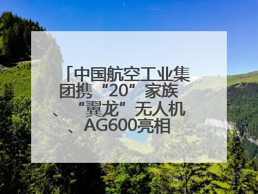 中国航空工业集团携“20”家族、“翼龙”无人机、AG600亮相巴黎航展
